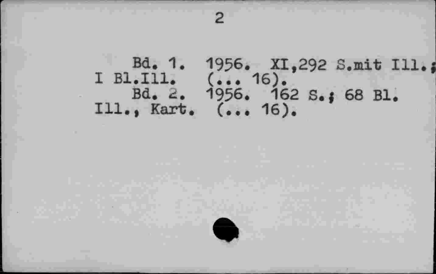 ﻿2
Bd. 1.
I Bl.Ill.
Bd. 2.
Ill., Kart.
1956. XI,292 S.mit Ill (... 16).
1956. 162 s.i 68 Bl.
(... 16).